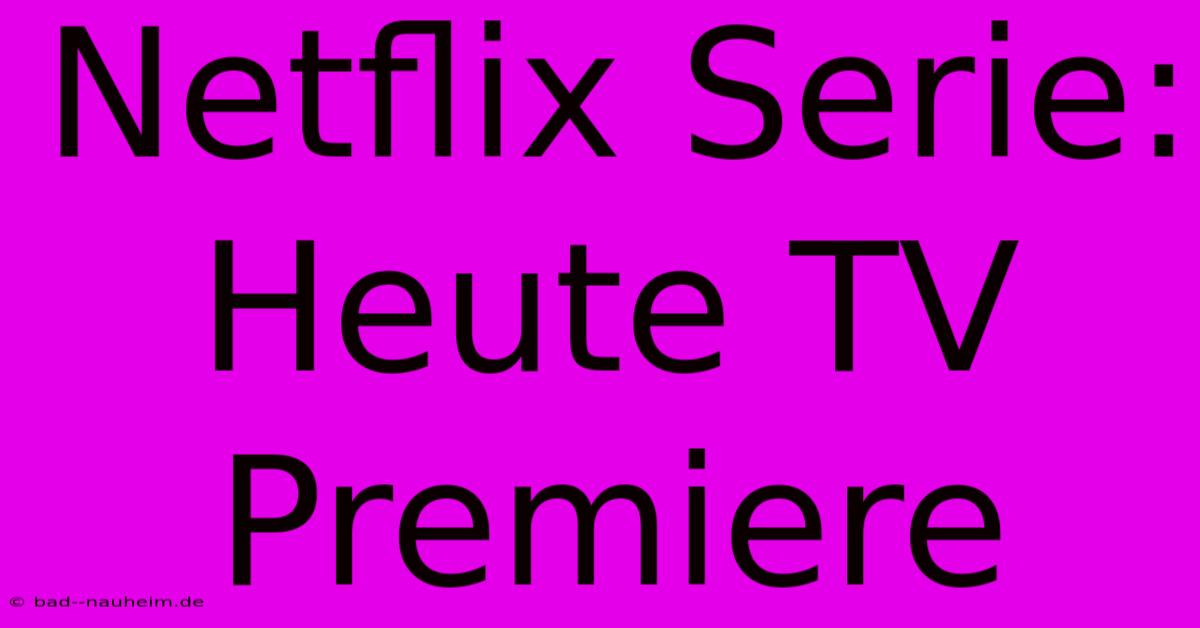 Netflix Serie: Heute TV Premiere