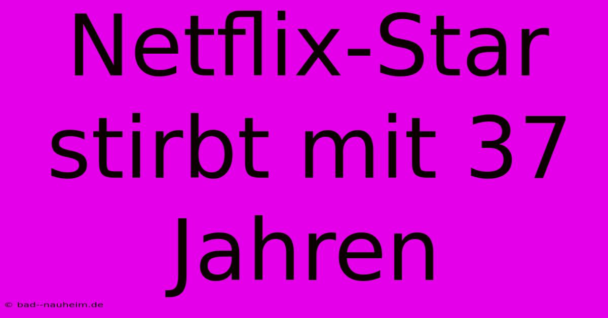 Netflix-Star Stirbt Mit 37 Jahren