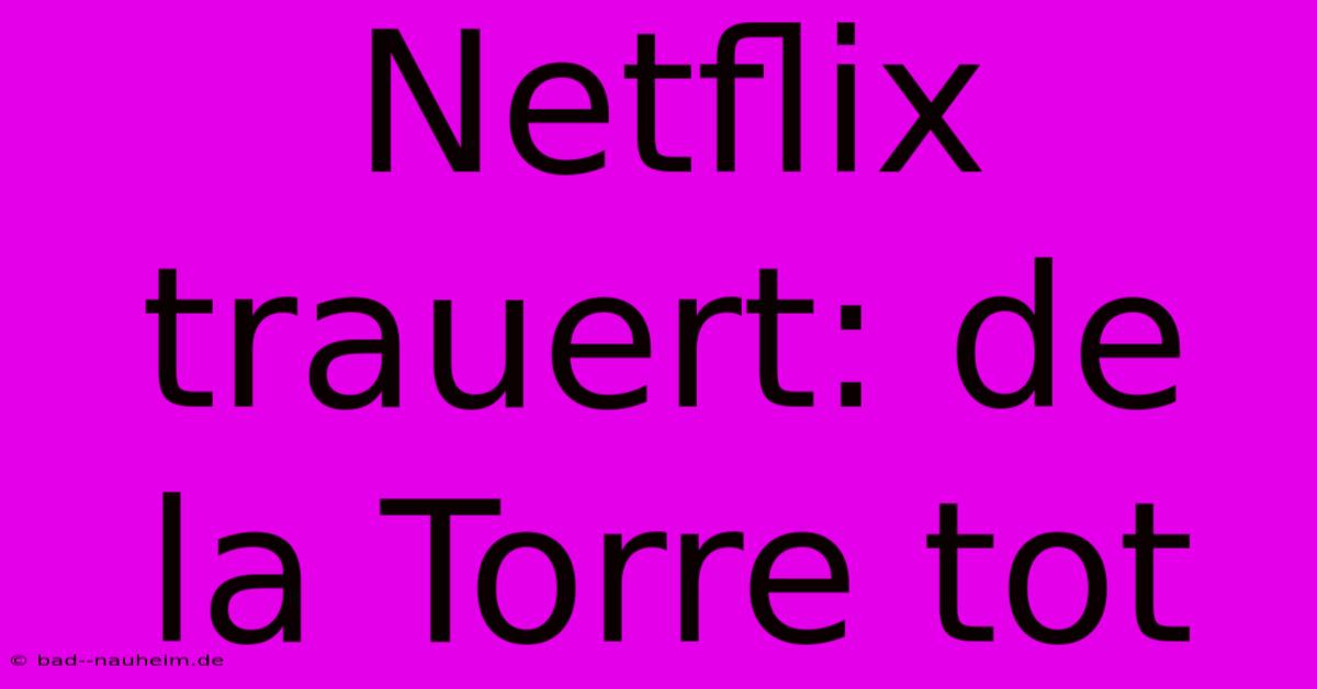 Netflix Trauert: De La Torre Tot