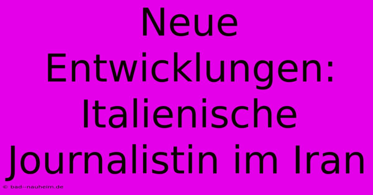 Neue Entwicklungen: Italienische Journalistin Im Iran