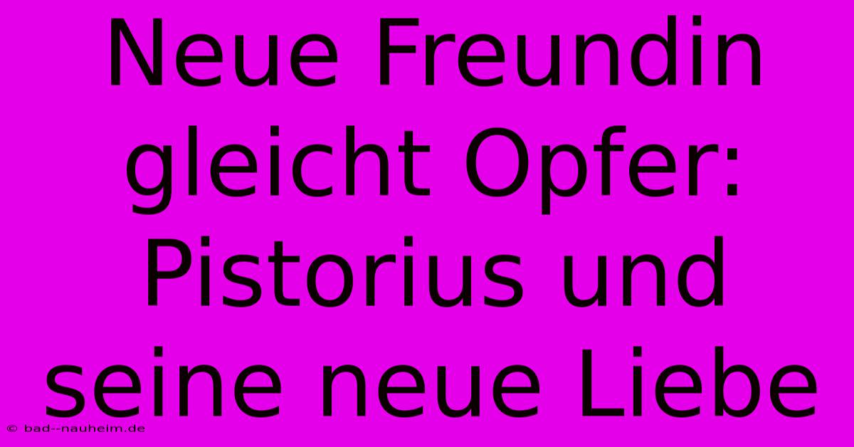 Neue Freundin Gleicht Opfer: Pistorius Und Seine Neue Liebe