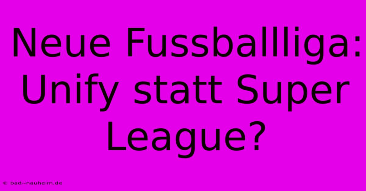 Neue Fussballliga: Unify Statt Super League?