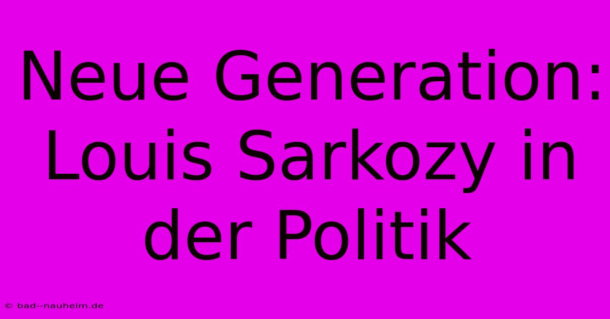 Neue Generation: Louis Sarkozy In Der Politik