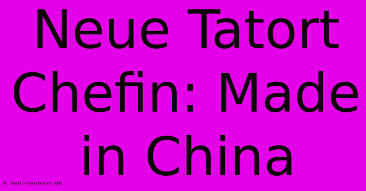 Neue Tatort Chefin: Made In China