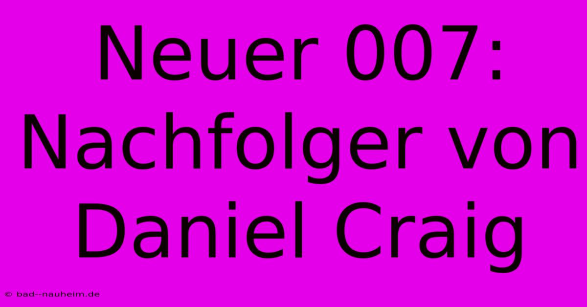 Neuer 007:  Nachfolger Von Daniel Craig