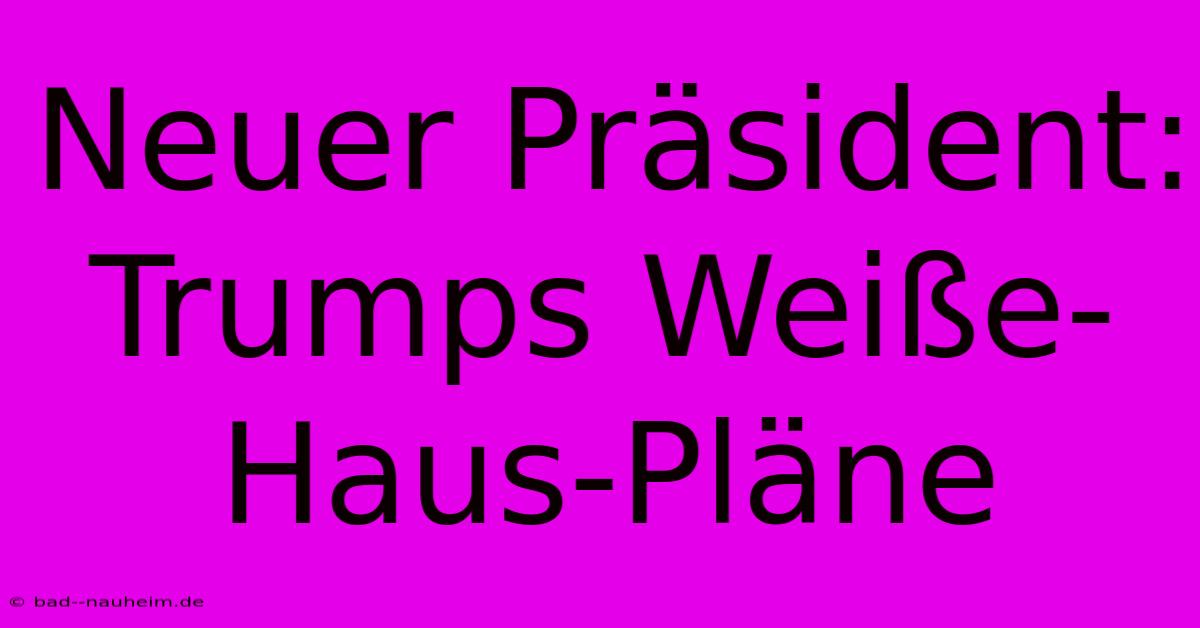 Neuer Präsident: Trumps Weiße-Haus-Pläne