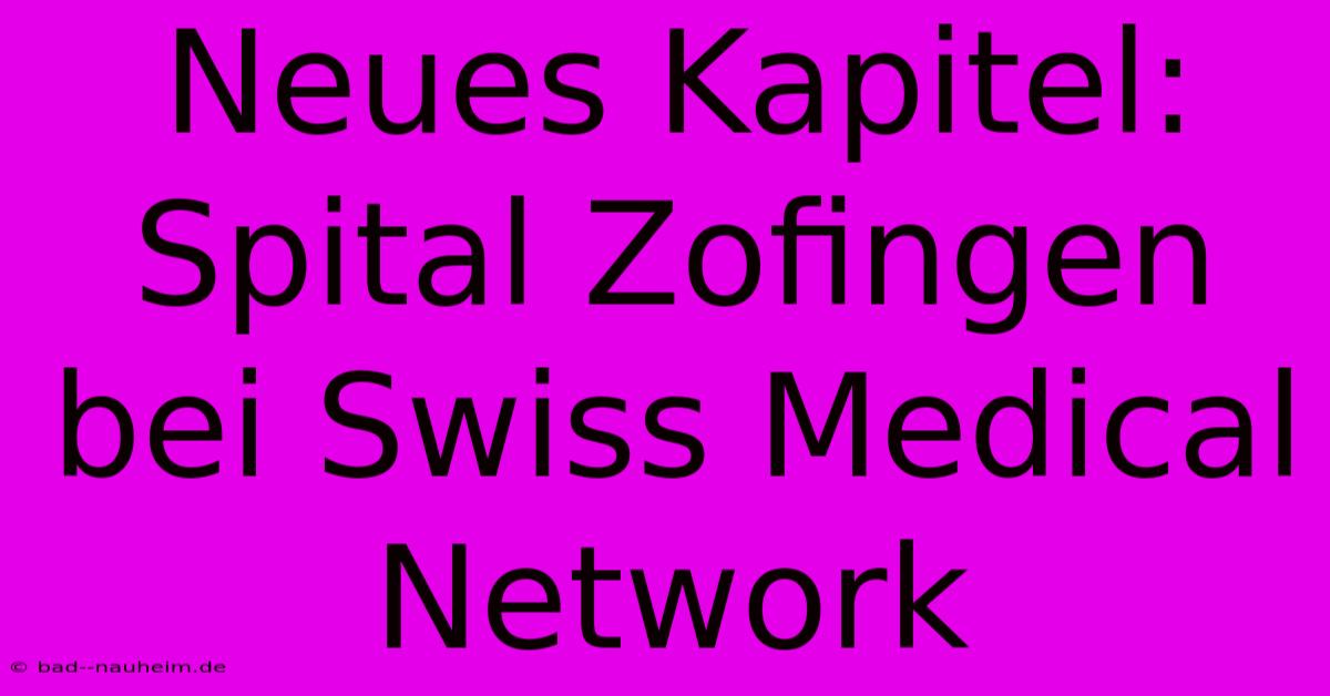 Neues Kapitel: Spital Zofingen Bei Swiss Medical Network