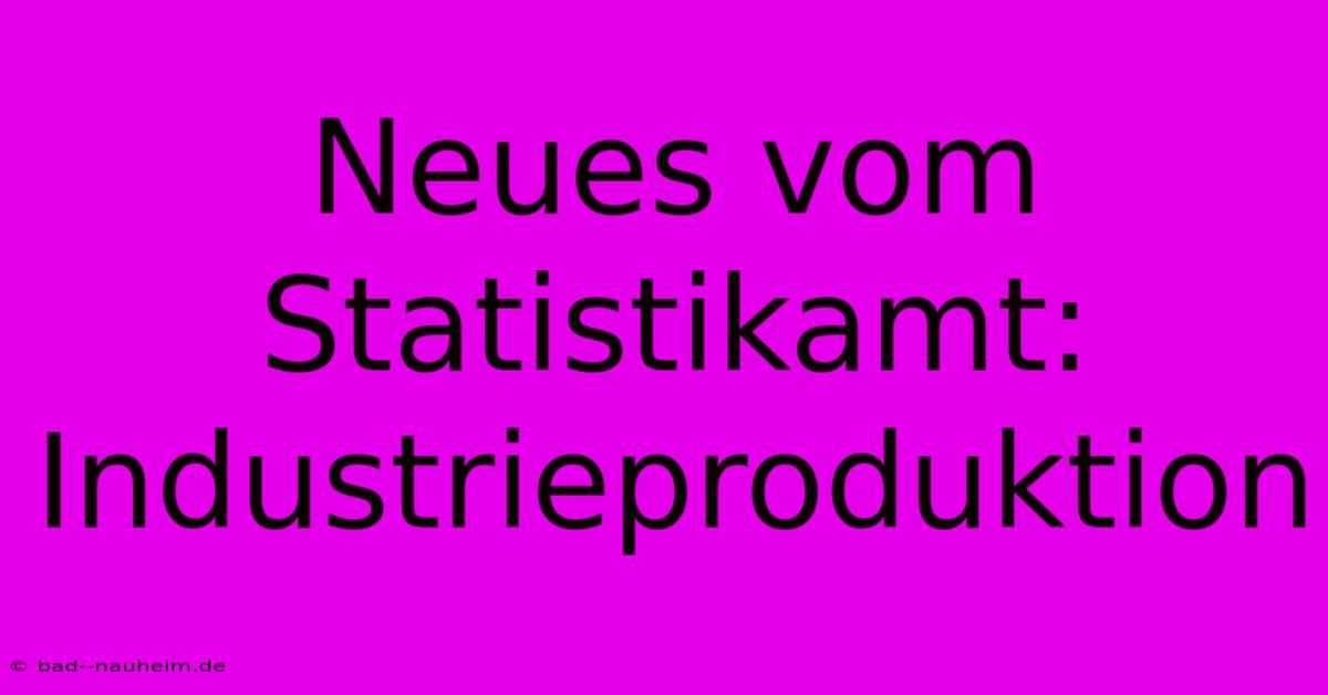 Neues Vom Statistikamt: Industrieproduktion