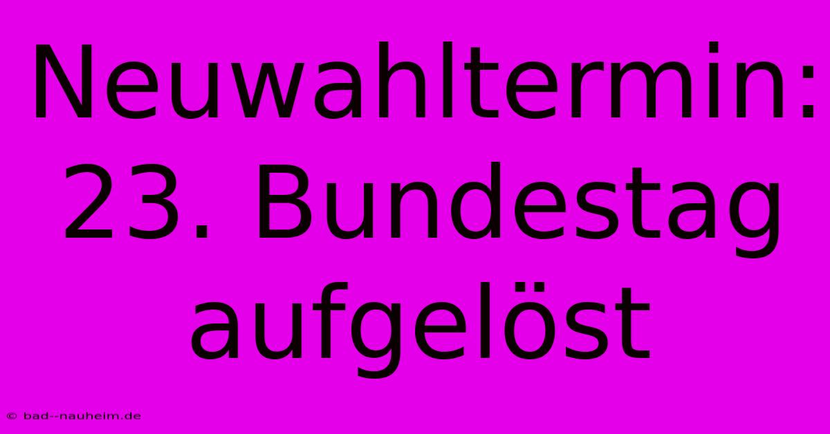 Neuwahltermin: 23. Bundestag Aufgelöst