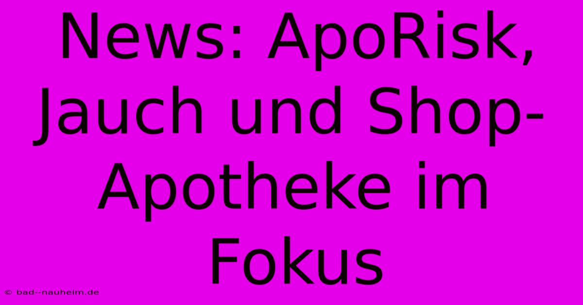 News: ApoRisk, Jauch Und Shop-Apotheke Im Fokus