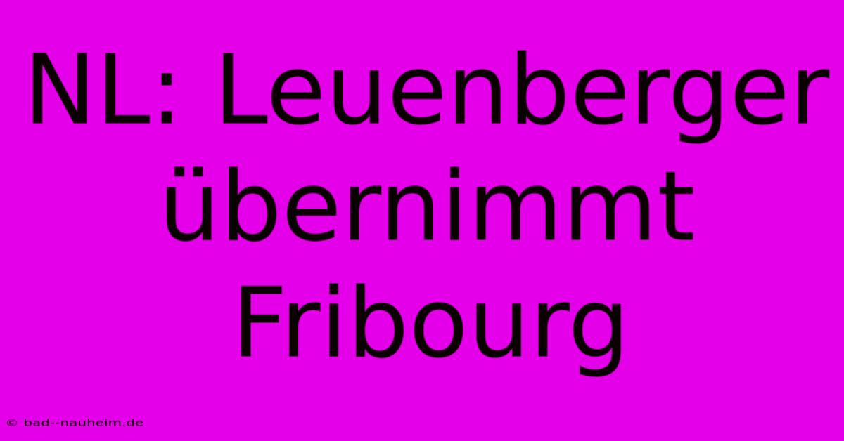 NL: Leuenberger Übernimmt Fribourg