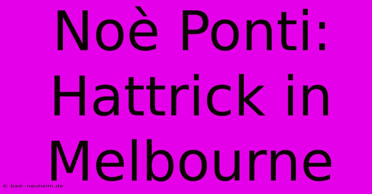 Noè Ponti: Hattrick In Melbourne