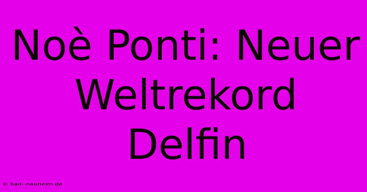 Noè Ponti: Neuer Weltrekord Delfin