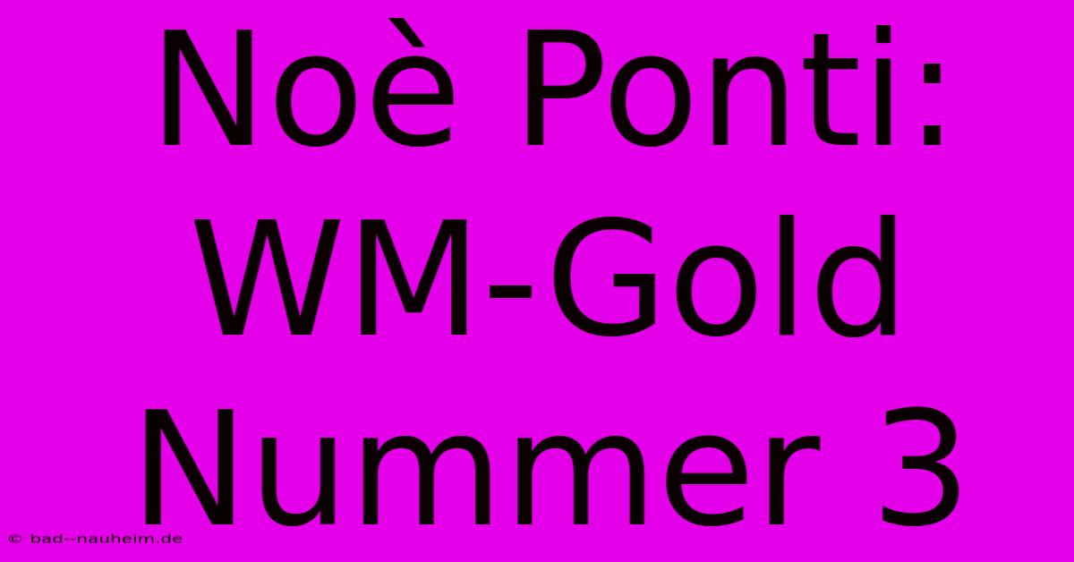 Noè Ponti: WM-Gold Nummer 3