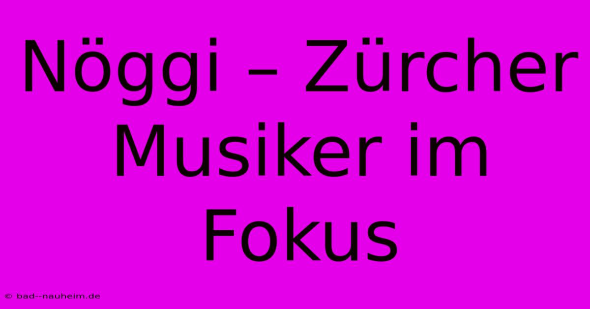 Nöggi – Zürcher Musiker Im Fokus