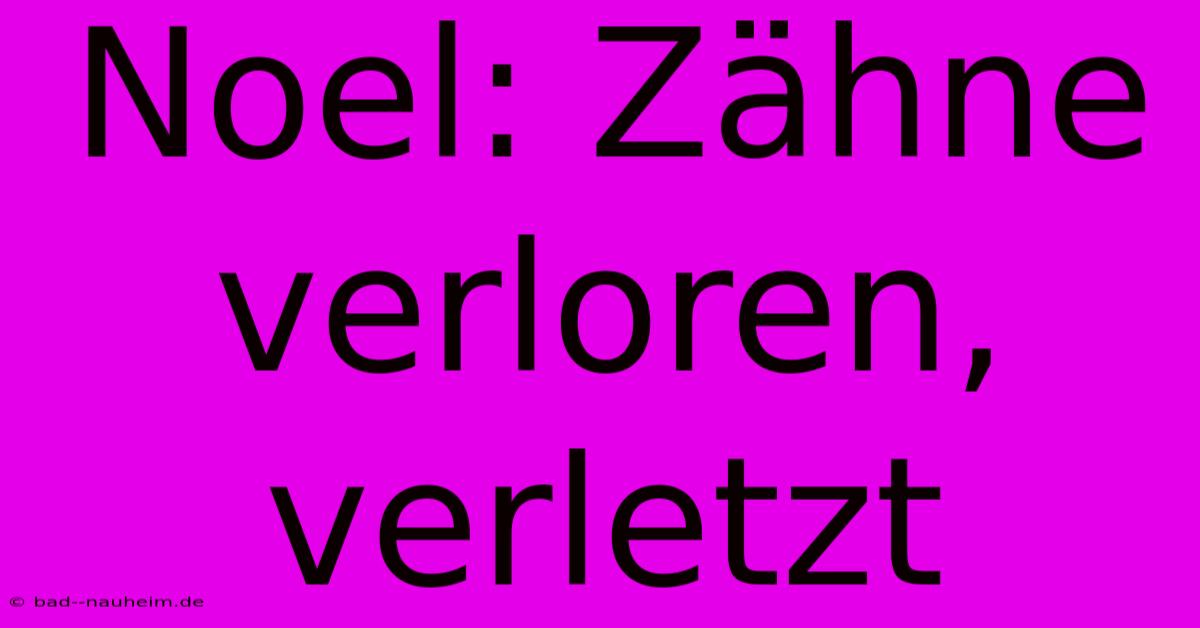 Noel: Zähne Verloren, Verletzt