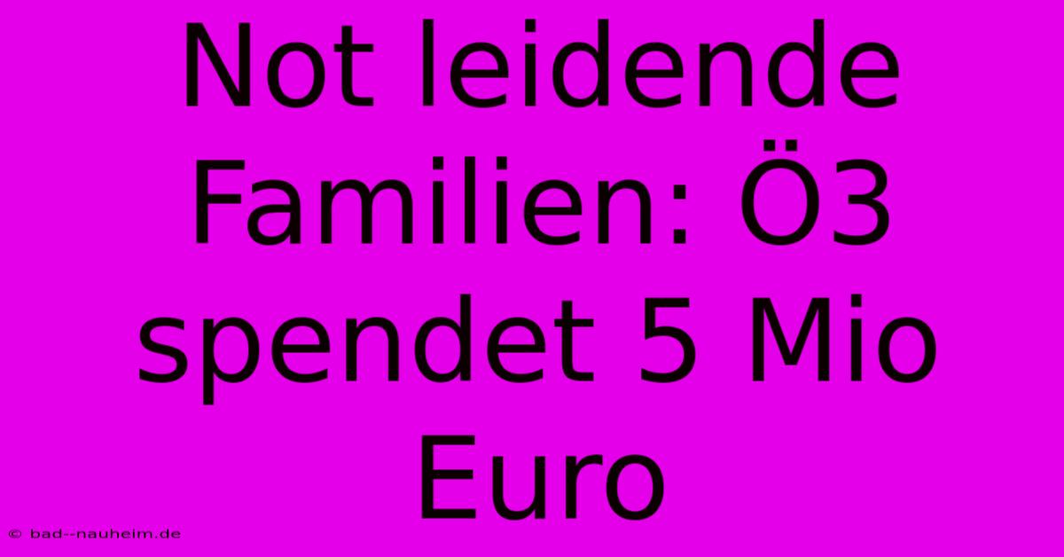 Not Leidende Familien: Ö3 Spendet 5 Mio Euro