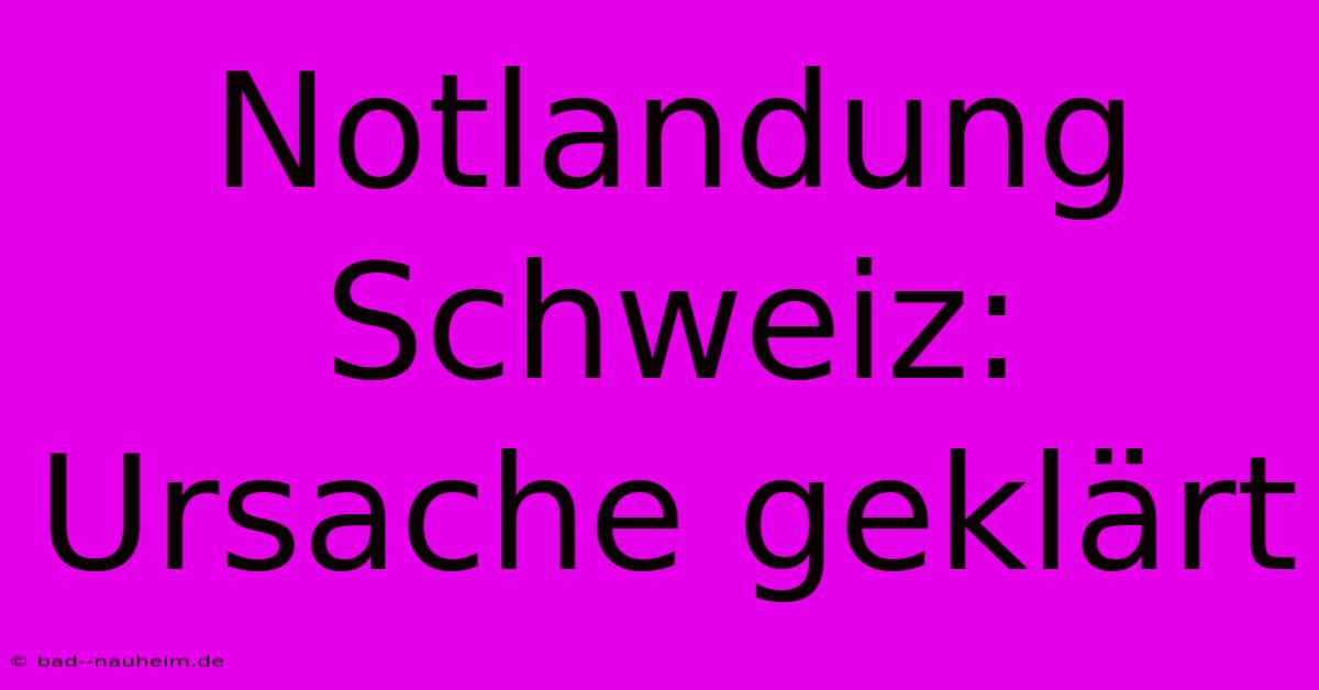 Notlandung Schweiz: Ursache Geklärt