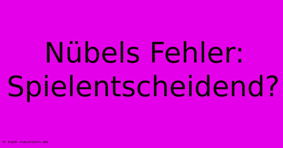 Nübels Fehler: Spielentscheidend?