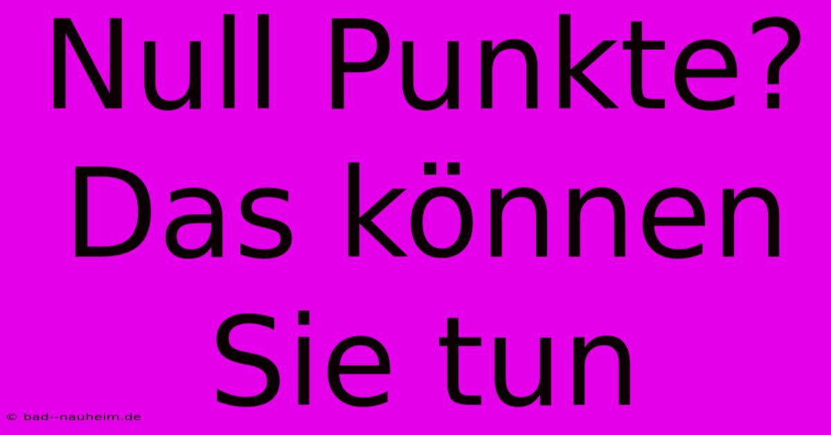 Null Punkte? Das Können Sie Tun