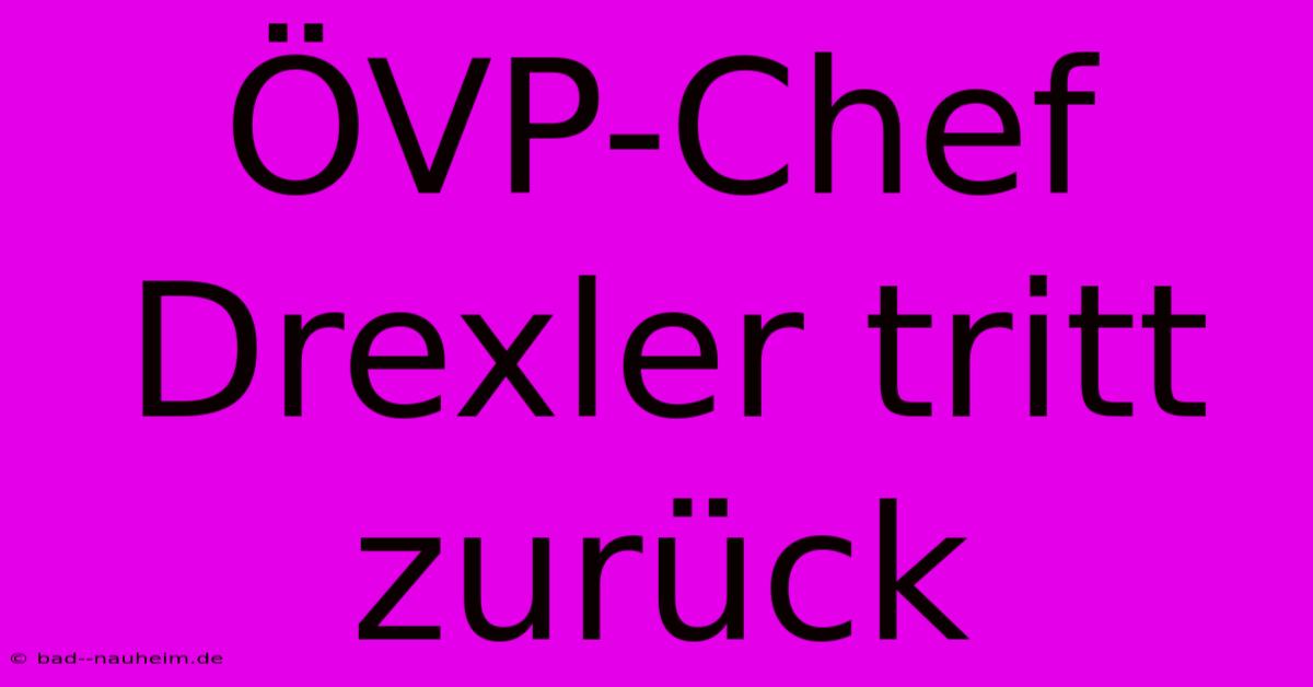 ÖVP-Chef Drexler Tritt Zurück