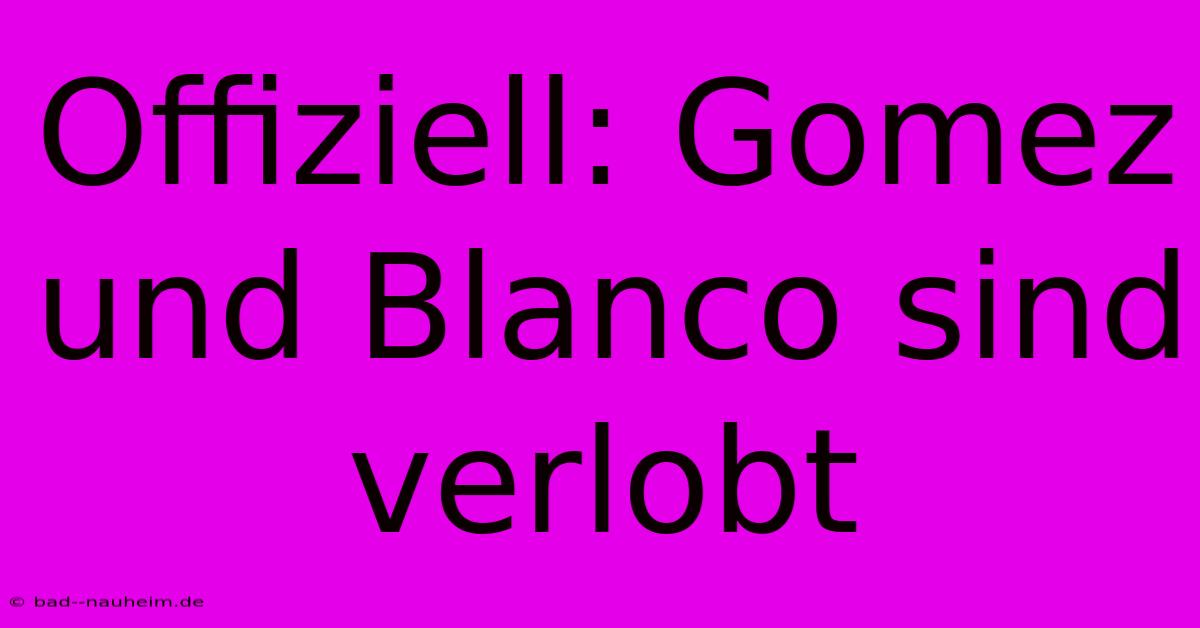 Offiziell: Gomez Und Blanco Sind Verlobt