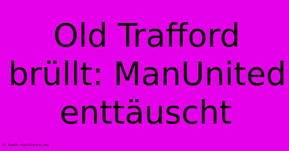 Old Trafford Brüllt: ManUnited Enttäuscht