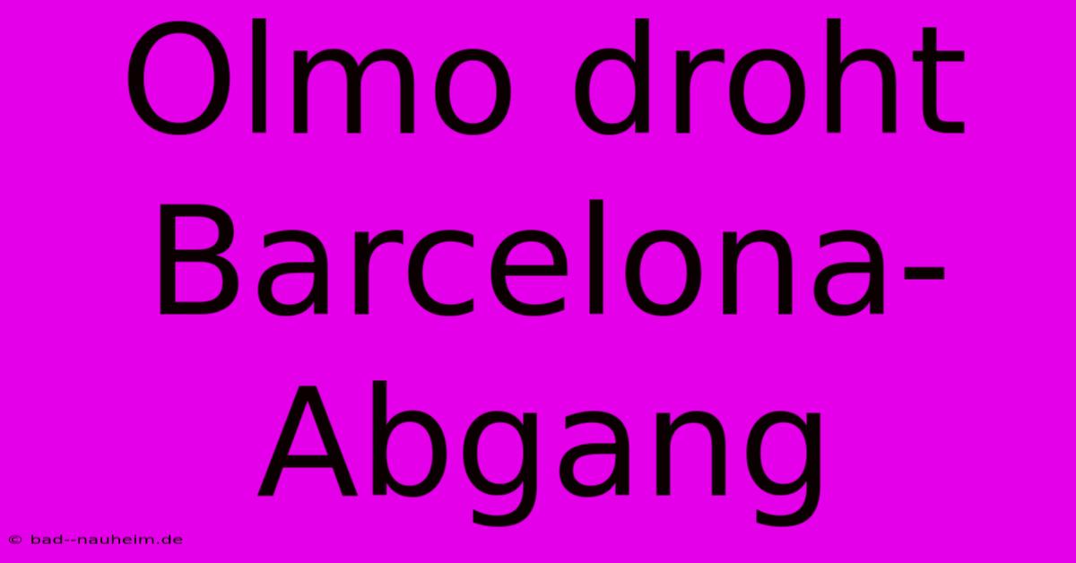 Olmo Droht Barcelona-Abgang