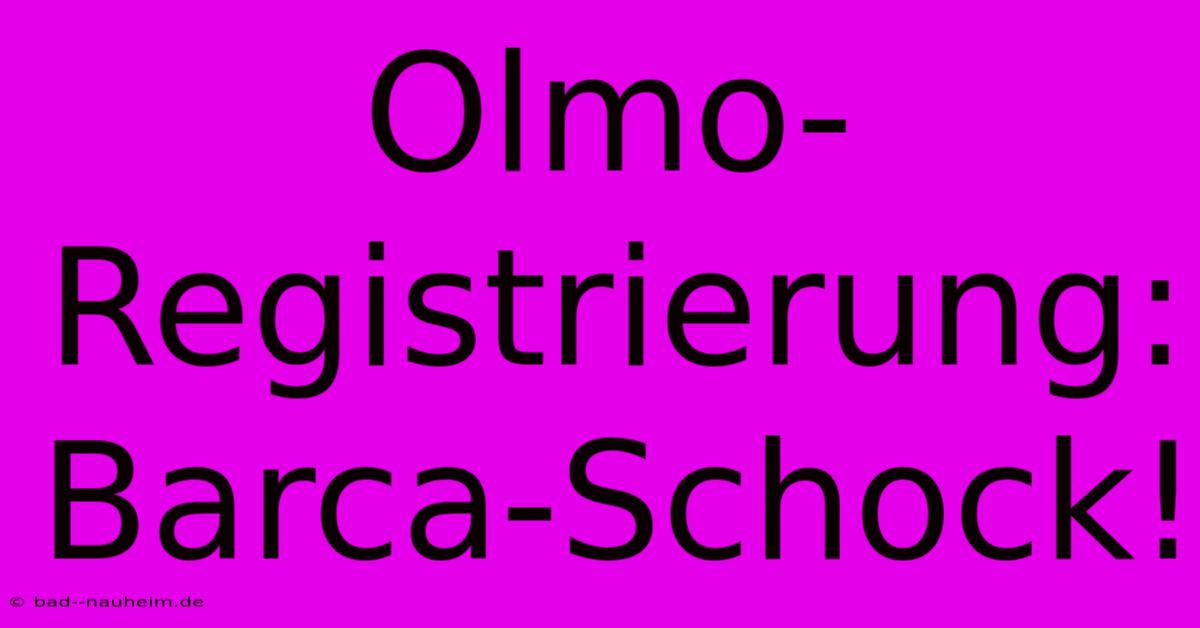 Olmo-Registrierung: Barca-Schock!