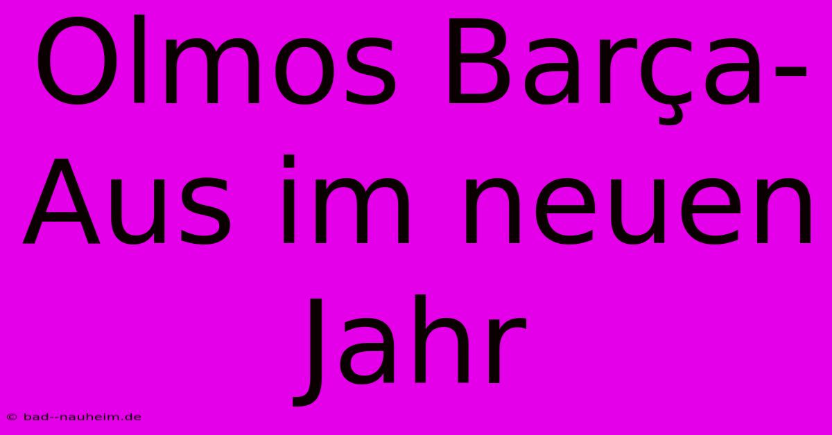 Olmos Barça-Aus Im Neuen Jahr