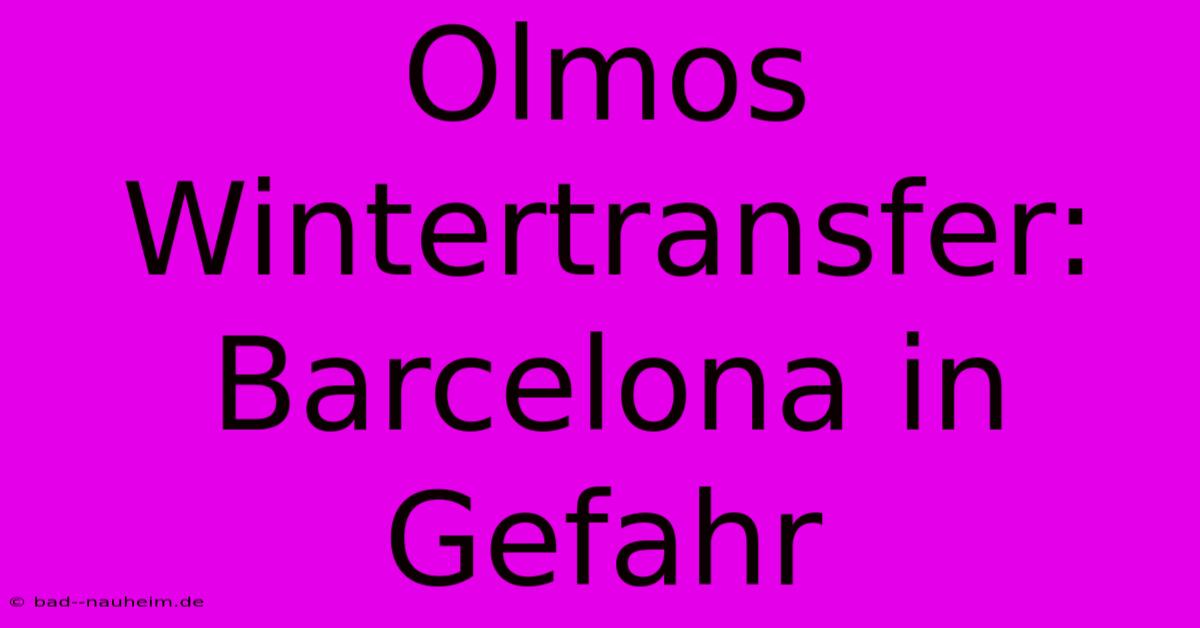 Olmos Wintertransfer: Barcelona In Gefahr