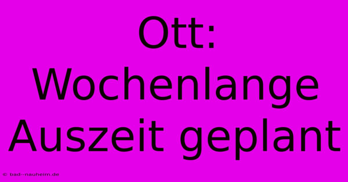 Ott: Wochenlange Auszeit Geplant