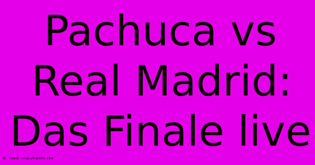 Pachuca Vs Real Madrid: Das Finale Live