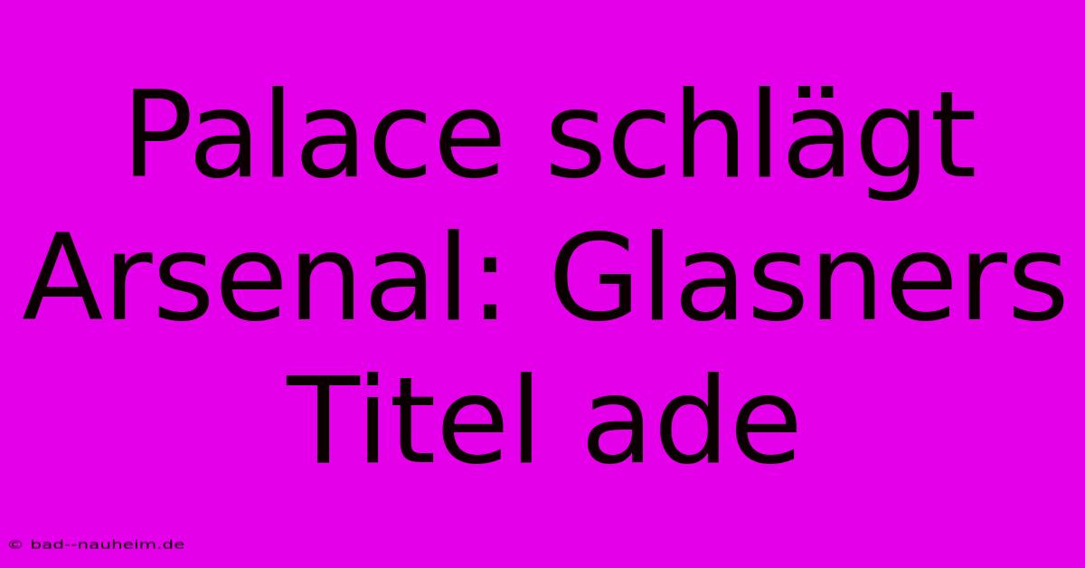 Palace Schlägt Arsenal: Glasners Titel Ade