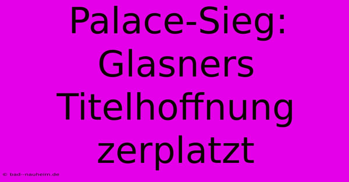 Palace-Sieg: Glasners Titelhoffnung Zerplatzt