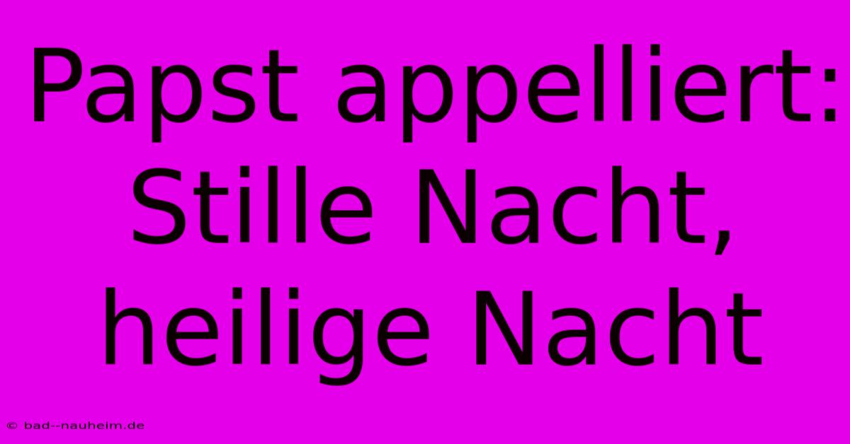 Papst Appelliert: Stille Nacht, Heilige Nacht