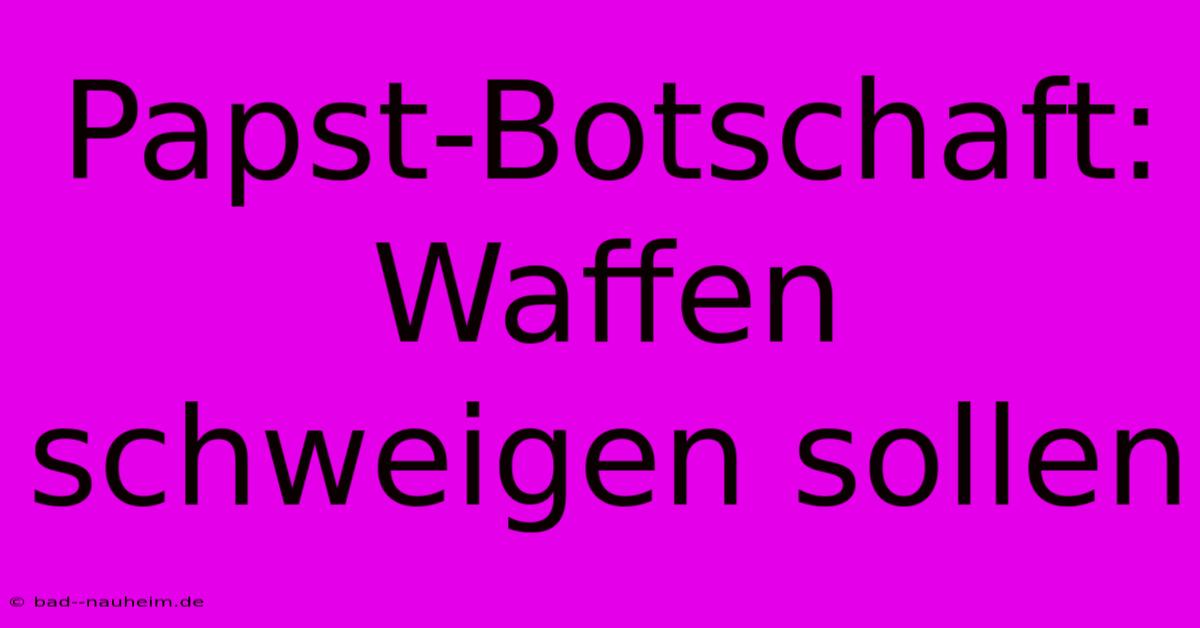 Papst-Botschaft: Waffen Schweigen Sollen