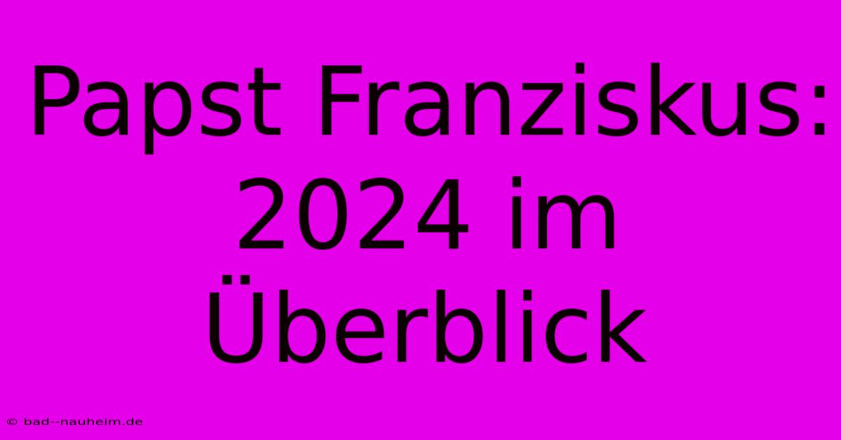 Papst Franziskus:  2024 Im Überblick