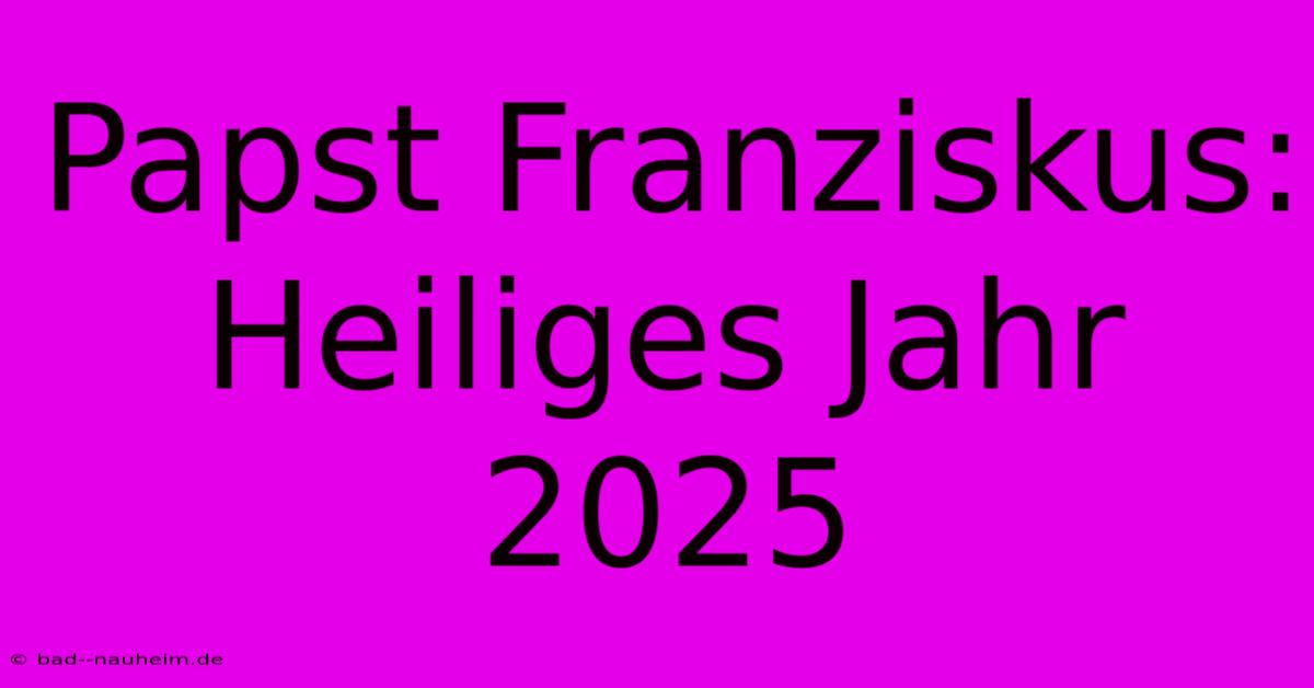 Papst Franziskus: Heiliges Jahr 2025