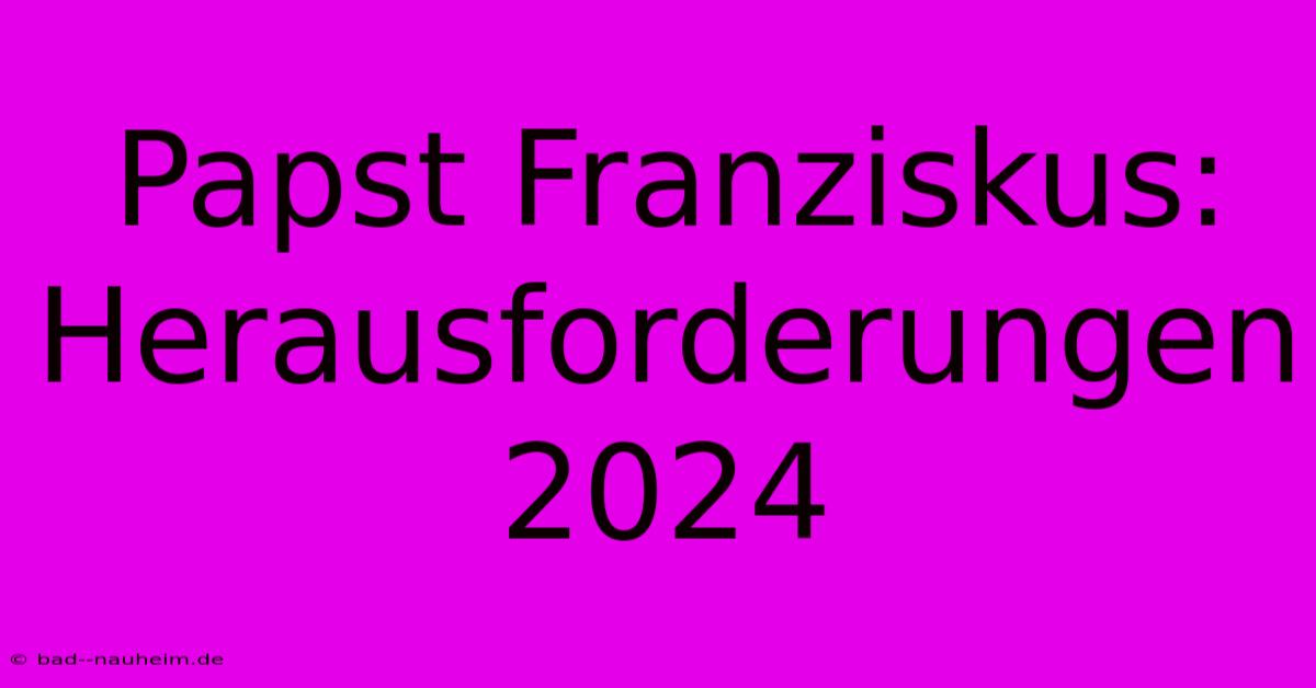 Papst Franziskus: Herausforderungen 2024