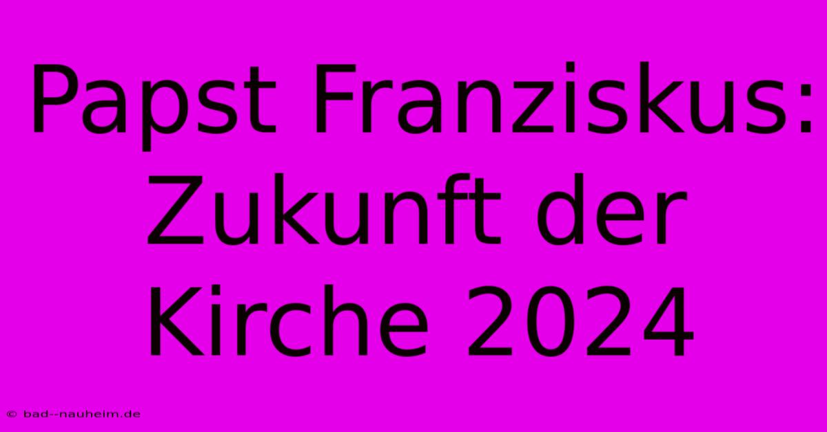 Papst Franziskus:  Zukunft Der Kirche 2024