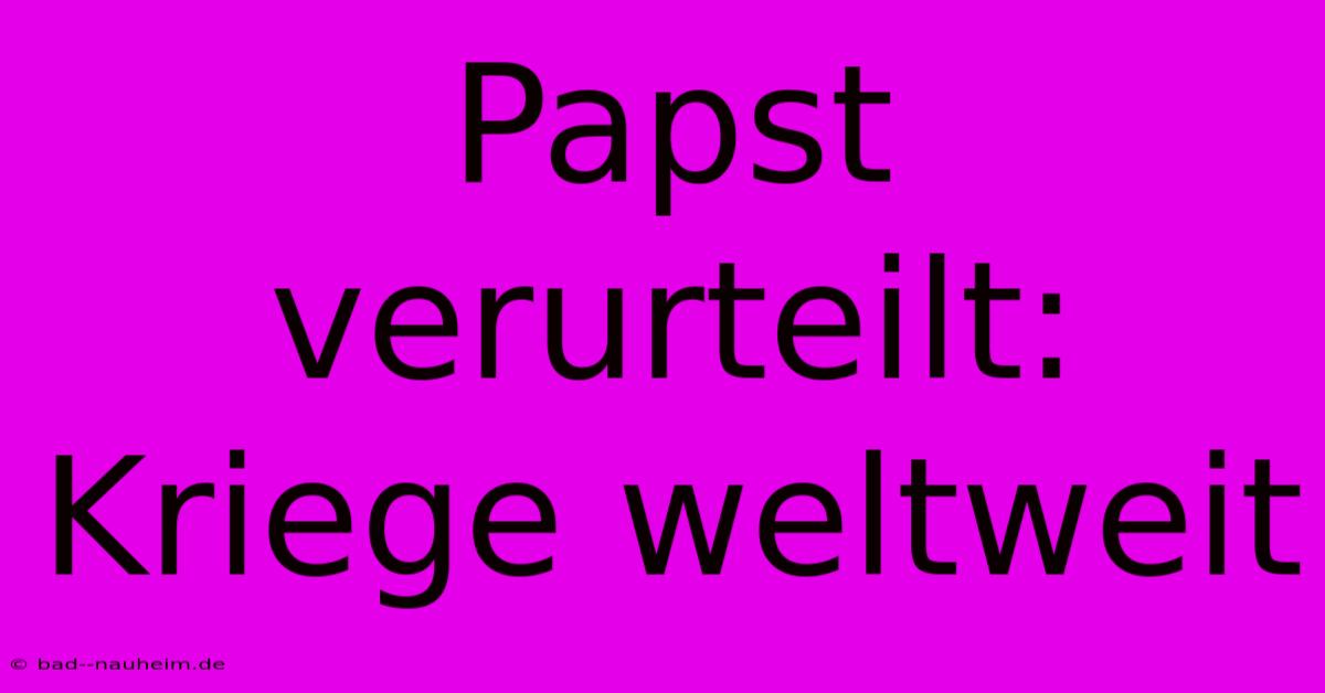 Papst Verurteilt: Kriege Weltweit