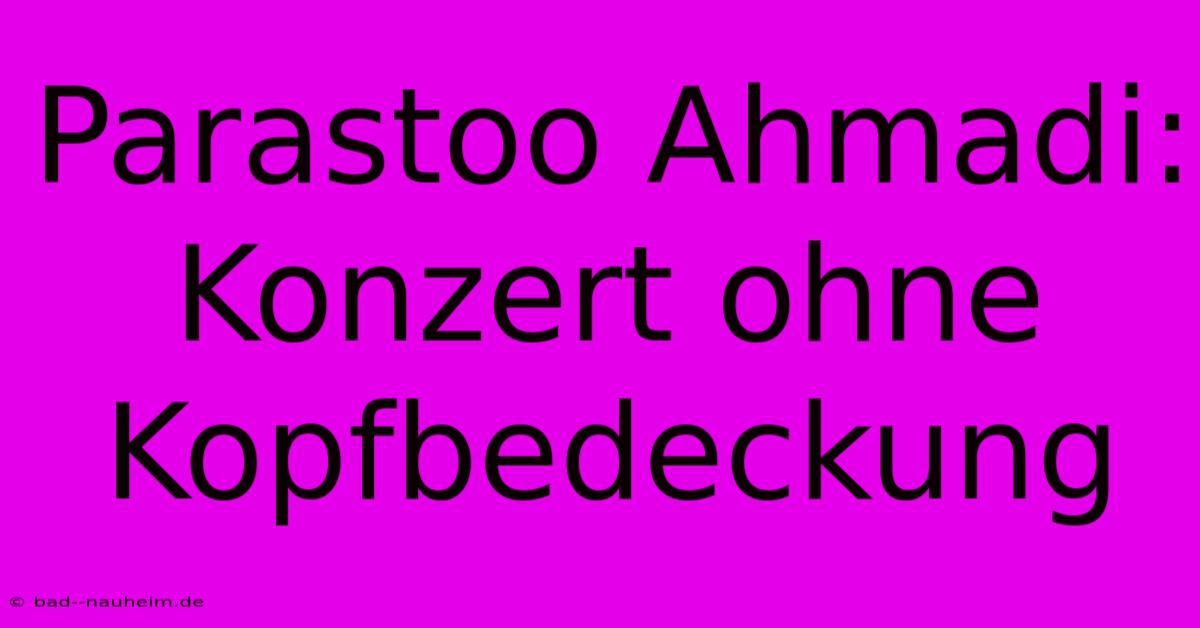 Parastoo Ahmadi:  Konzert Ohne Kopfbedeckung