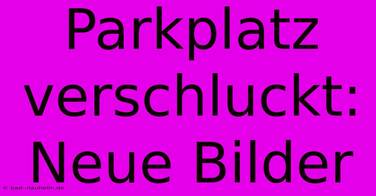 Parkplatz Verschluckt: Neue Bilder