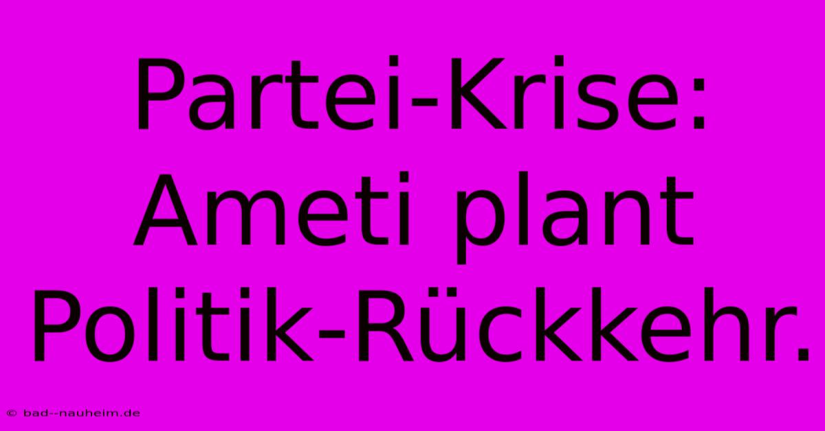 Partei-Krise: Ameti Plant Politik-Rückkehr.