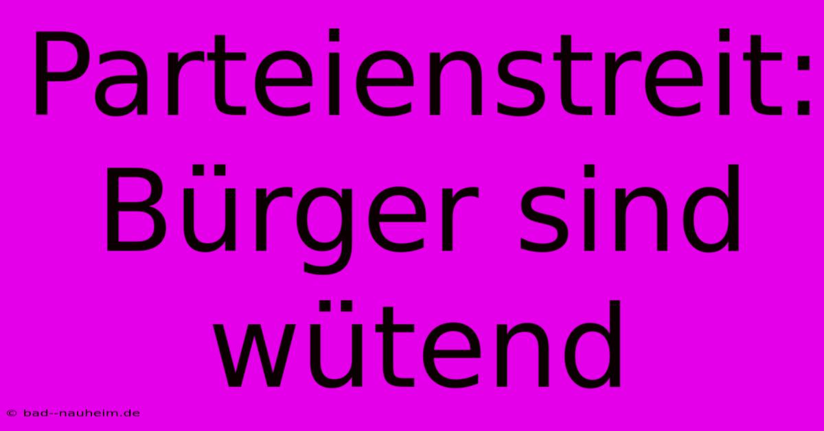 Parteienstreit: Bürger Sind Wütend