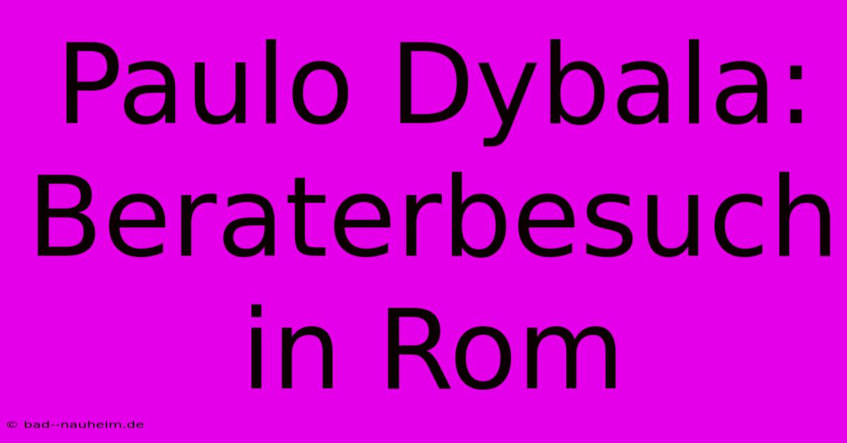 Paulo Dybala: Beraterbesuch In Rom