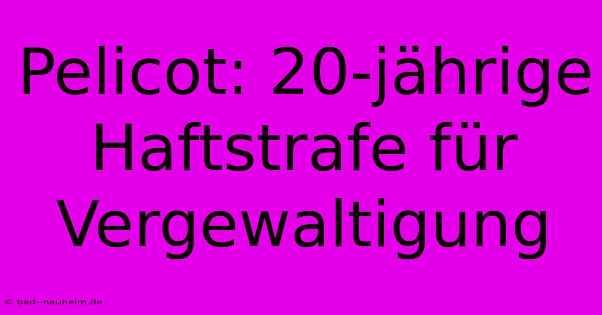 Pelicot: 20-jährige Haftstrafe Für Vergewaltigung