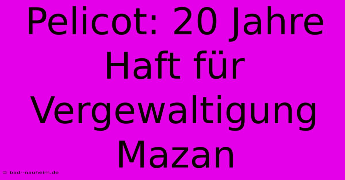 Pelicot: 20 Jahre Haft Für Vergewaltigung Mazan