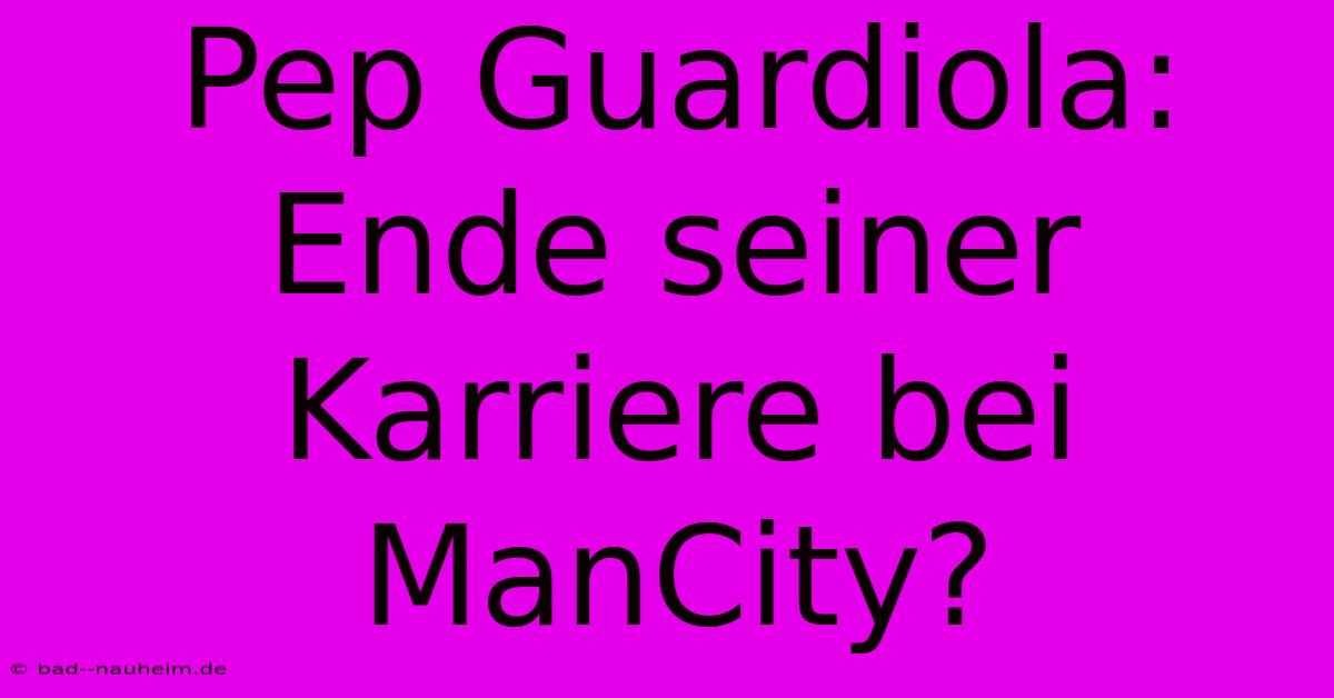 Pep Guardiola: Ende Seiner Karriere Bei ManCity?